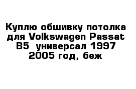 Куплю обшивку потолка для Volkswagen Passat B5  универсал 1997-2005 год, беж